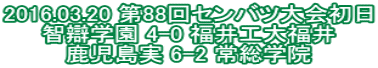 2016.03.20 第88回センバツ大会初日 智辯学園 4-0 福井工大福井 鹿児島実 6-2 常総学院