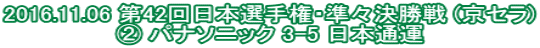 2016.11.06 第42回日本選手権・準々決勝戦 (京セラ) ② パナソニック 3-5 日本通運