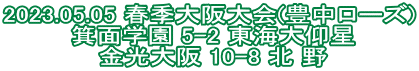 2023.05.05 春季大阪大会(豊中ローズ)  箕面学園 5-2 東海大仰星  金光大阪 10-8 北 野