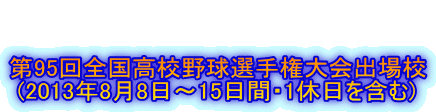   第95回全国高校野球選手権大会出場校  (2013年8月8日～15日間・1休日を含む)